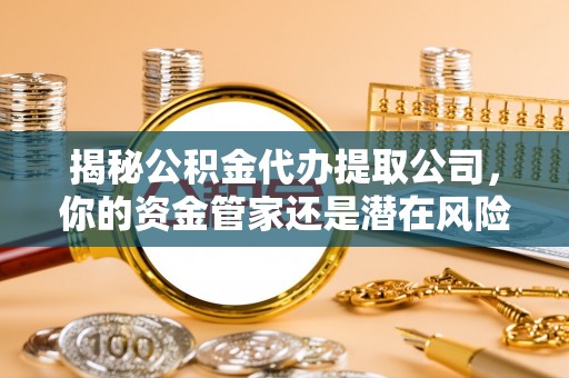 馆陶揭秘公积金代办提取公司，你的资金管家还是潜在风险？