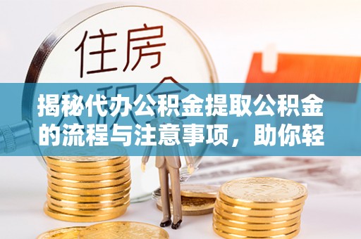 馆陶揭秘代办公积金提取公积金的流程与注意事项，助你轻松拿回属于你的钱