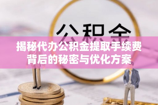 馆陶揭秘代办公积金提取手续费背后的秘密与优化方案