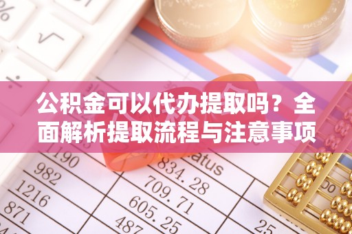 馆陶公积金可以代办提取吗？全面解析提取流程与注意事项