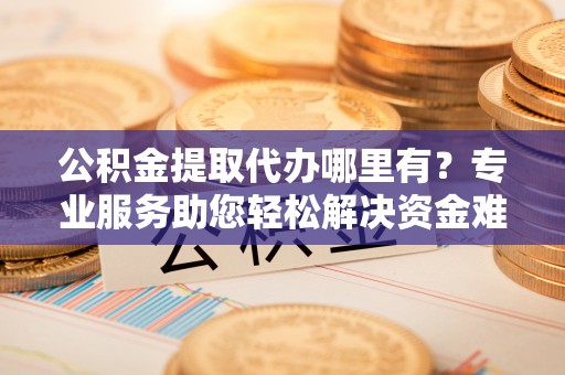 馆陶公积金提取代办哪里有？专业服务助您轻松解决资金难题