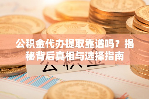 馆陶公积金代办提取靠谱吗？揭秘背后真相与选择指南