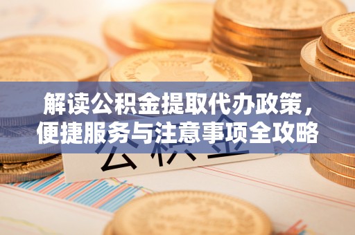 馆陶解读公积金提取代办政策，便捷服务与注意事项全攻略