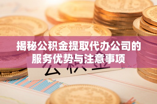 馆陶揭秘公积金提取代办公司的服务优势与注意事项