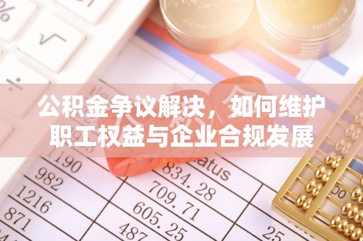 馆陶公积金争议解决，如何维护职工权益与企业合规发展