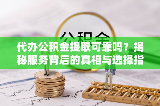 馆陶代办公积金提取可靠吗？揭秘服务背后的真相与选择指南