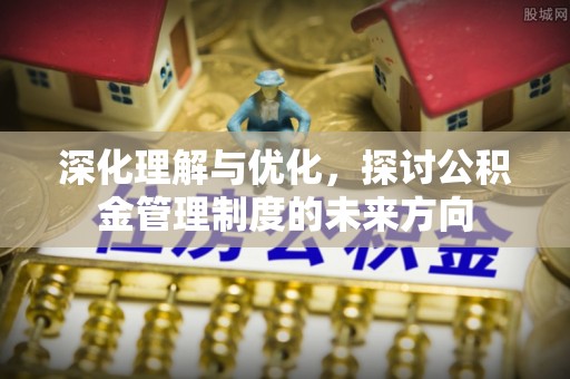 馆陶深化理解与优化，探讨公积金管理制度的未来方向