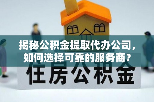 馆陶揭秘公积金提取代办公司，如何选择可靠的服务商？