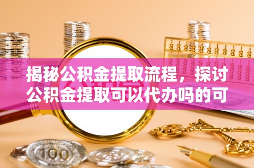 馆陶揭秘公积金提取流程，探讨公积金提取可以代办吗的可行性与注意事项