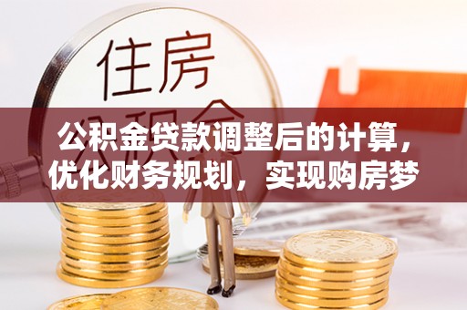 馆陶公积金贷款调整后的计算，优化财务规划，实现购房梦想