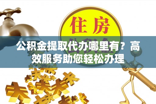 馆陶公积金提取代办哪里有？高效服务助您轻松办理