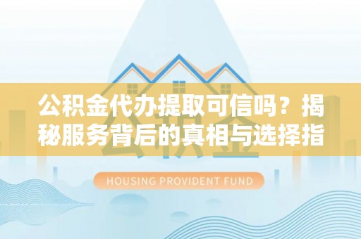 馆陶公积金代办提取可信吗？揭秘服务背后的真相与选择指南