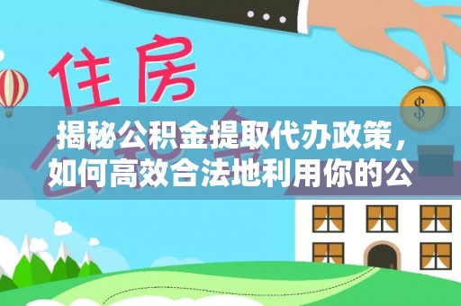 馆陶揭秘公积金提取代办政策，如何高效合法地利用你的公积金