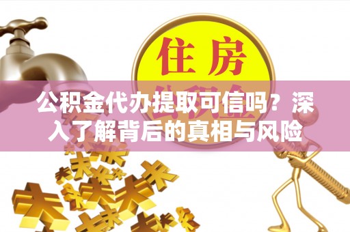 馆陶公积金代办提取可信吗？深入了解背后的真相与风险