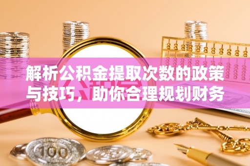 馆陶解析公积金提取次数的政策与技巧，助你合理规划财务未来