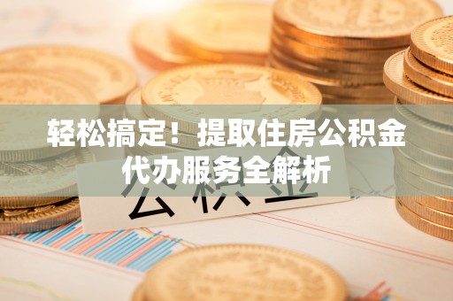 馆陶轻松搞定！提取住房公积金代办服务全解析