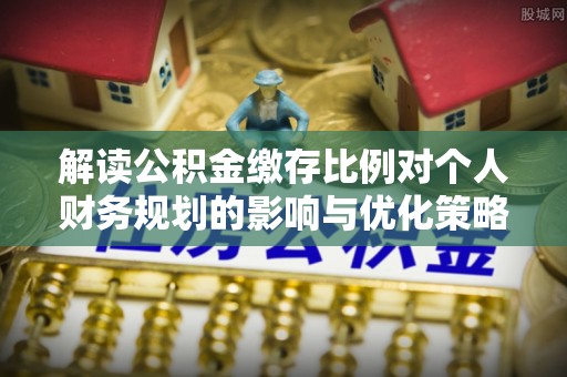 馆陶解读公积金缴存比例对个人财务规划的影响与优化策略