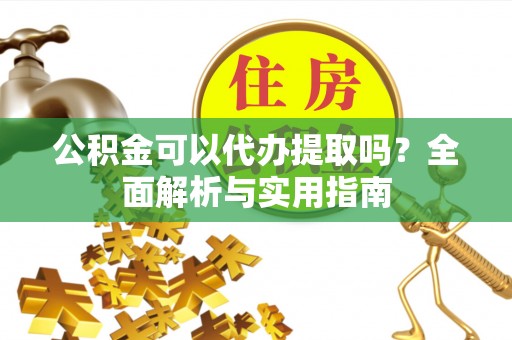 馆陶公积金可以代办提取吗？全面解析与实用指南