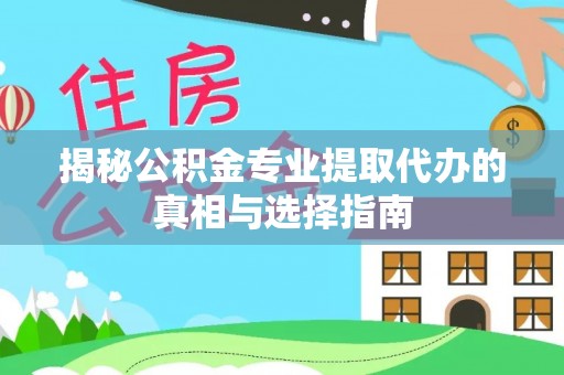 馆陶揭秘公积金专业提取代办的真相与选择指南