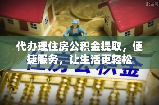 馆陶代办理住房公积金提取，便捷服务，让生活更轻松
