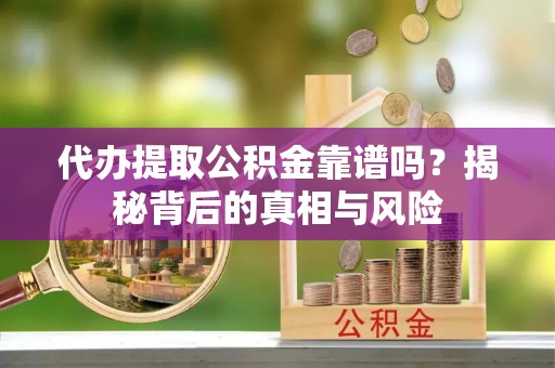 馆陶代办提取公积金靠谱吗？揭秘背后的真相与风险