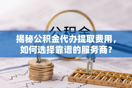 馆陶揭秘公积金代办提取费用，如何选择靠谱的服务商？