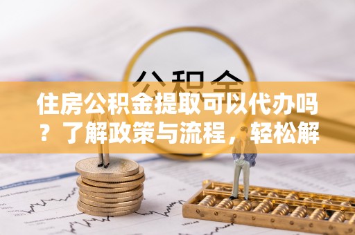 馆陶住房公积金提取可以代办吗？了解政策与流程，轻松解决你的疑问
