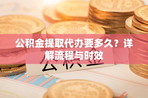 馆陶公积金提取代办要多久？详解流程与时效