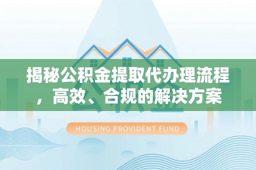 馆陶揭秘公积金提取代办理流程，高效、合规的解决方案