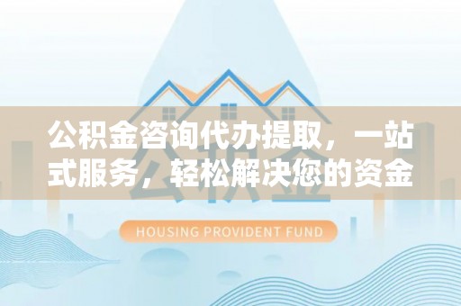 馆陶公积金咨询代办提取，一站式服务，轻松解决您的资金需求