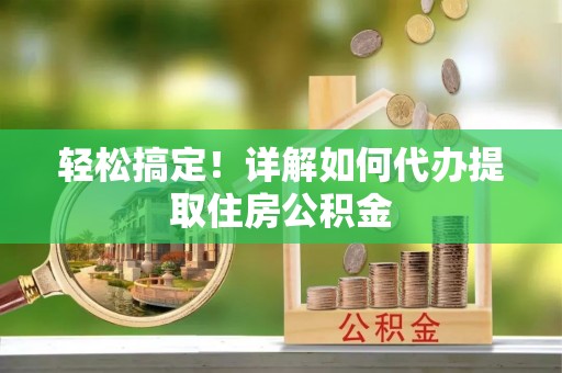 馆陶轻松搞定！详解如何代办提取住房公积金
