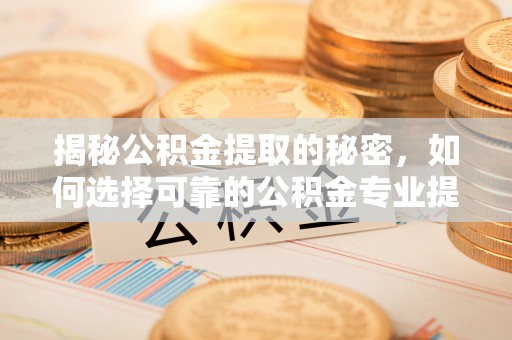 馆陶揭秘公积金提取的秘密，如何选择可靠的公积金专业提取代办服务