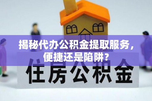 馆陶揭秘代办公积金提取服务，便捷还是陷阱？