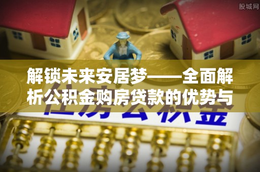 馆陶解锁未来安居梦——全面解析公积金购房贷款的优势与策略