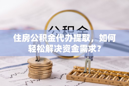 馆陶住房公积金代办提取，如何轻松解决资金需求？