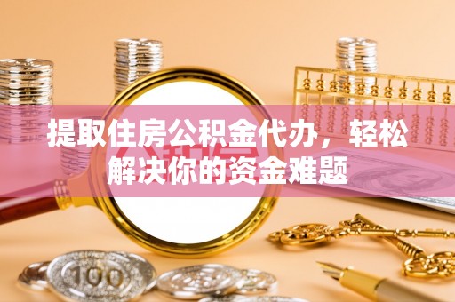馆陶提取住房公积金代办，轻松解决你的资金难题