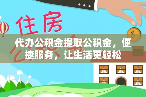 馆陶代办公积金提取公积金，便捷服务，让生活更轻松