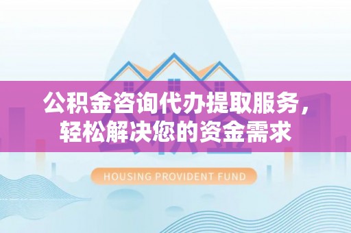 馆陶公积金咨询代办提取服务，轻松解决您的资金需求