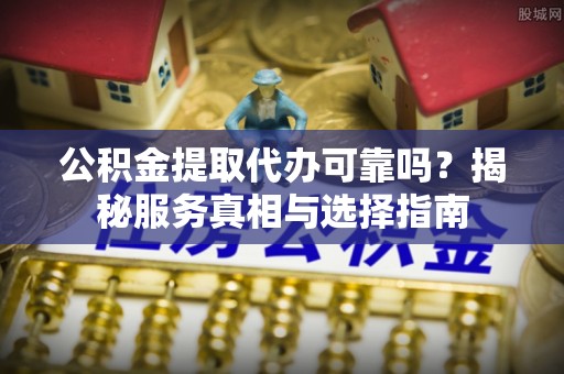 馆陶公积金提取代办可靠吗？揭秘服务真相与选择指南