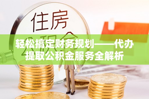 馆陶轻松搞定财务规划——代办提取公积金服务全解析