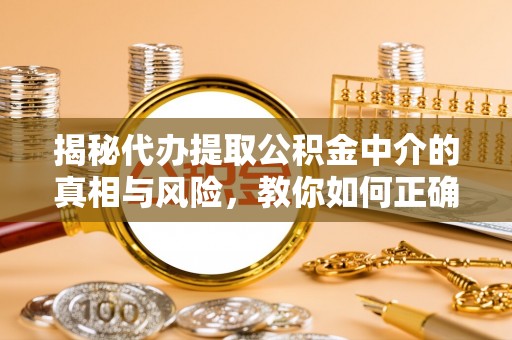 馆陶揭秘代办提取公积金中介的真相与风险，教你如何正确操作