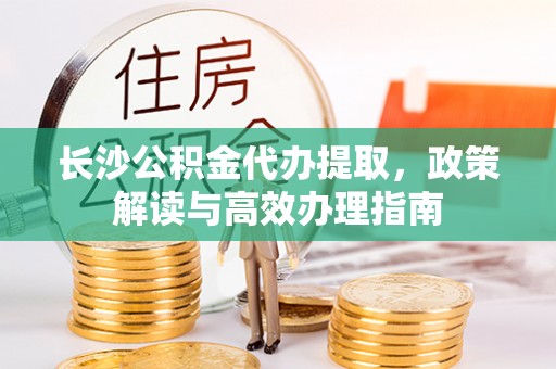 馆陶长沙公积金代办提取，政策解读与高效办理指南