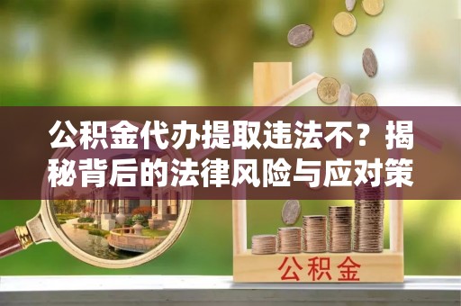 馆陶公积金代办提取违法不？揭秘背后的法律风险与应对策略