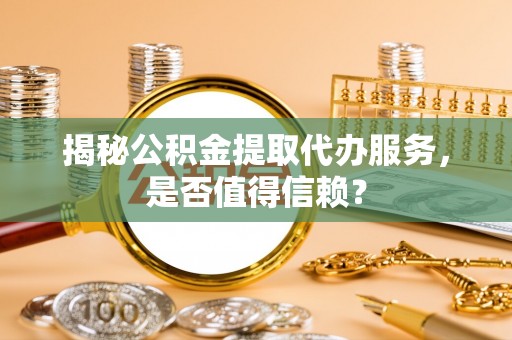 馆陶揭秘公积金提取代办服务，是否值得信赖？