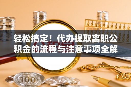 馆陶轻松搞定！代办提取离职公积金的流程与注意事项全解析