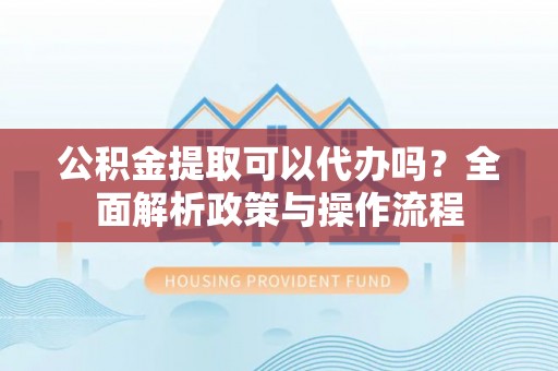 馆陶公积金提取可以代办吗？全面解析政策与操作流程