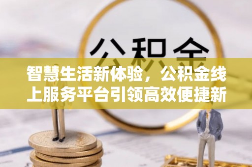 馆陶智慧生活新体验，公积金线上服务平台引领高效便捷新时代