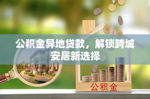 馆陶公积金异地贷款，解锁跨城安居新选择