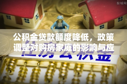 馆陶公积金贷款额度降低，政策调整对购房家庭的影响与应对策略