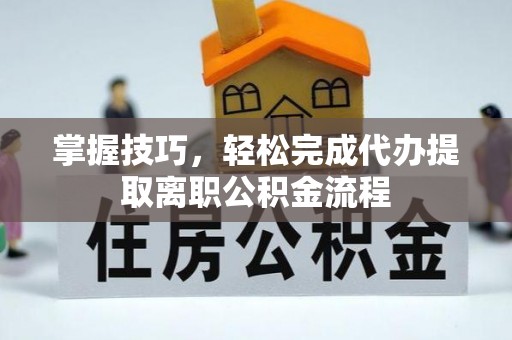 馆陶掌握技巧，轻松完成代办提取离职公积金流程
